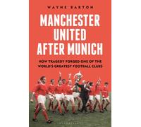 Manchester United After Munich : How Tragedy Forged One of the World’s Greatest Football Clubs