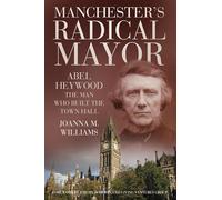 Manchester's Radical Mayor: Abel Heywood, The Man Who Built the Town Hall
