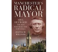 Manchester's Radical Mayor: Abel Heywood, The Man Who Built the Town Hall