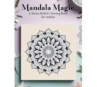 Mandala Magic: Over 50 Intricate Mandala Designs for Adults - A Stress Relief and Mindfulness Coloring Book with 100+ Pages of Beautiful Patterns to Inspire Creativity and Relaxation