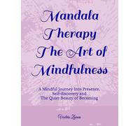 Mandala Therapy - The Art of Mindfulness: A Mindful Journey Into Presence, Self-discovery and The Quiet Beauty of Becoming