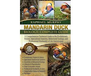 MANDARIN DUCK BIOLOGY: COMPLETE GUIDE: A Comprehensive Technical Guide to the Evolutionary History, Specialized Anatomy, Behavioral Ecology, and Professional Husbandry of Aix Galericulata