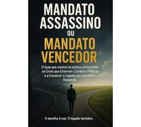 MANDATO ASSASSINO OU MANTADO VENCEDOR?: O Guia que mostra na prática como Evitar os Erros que Enterram Carreiras Políticas e a Construir o Legado que Garante a Reeleição