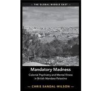 Mandatory Madness: Colonial Psychiatry and Mental Illness in British Mandate Palestine: 26 (The Global Middle East, Series Number 26)