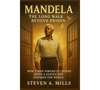 Mandela: The Long Walk Beyond Prison: How a Man Forged in Chains Freed a Nation and Inspired the World