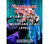 Mandolin Mastery: A Comprehensive Guide for Musicians of All Levels: Unlocking the Secrets of Mandolin Playing, from Novice to Virtuoso