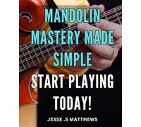 Mandolin Mastery Made Simple: Start Playing Today!: Unlock the Secrets of Mandolin Playing with Ease: Your Ultimate Guide to Getting Started on the Mandolin Today!