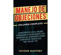 Manejo de Objeciones: Conviértete en el Mejor Cerrador e Incrementa Tus Ingresos al Aprender Cómo Convertir Todos Los "No" en un "Sí" Volumen Completo