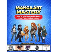Manga Art Mastery: How to Draw Manga Characters, Eyes, Poses and Expressions