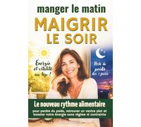 Manger le matin, maigrir le soir: le nouveau rythme alimentaire pour perdre du poids, retrouver un ventre plat et booster votre énergie sans régime ni contrainte