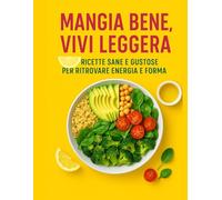 "Mangia Bene, Vivi Leggera - Ricette Sane e Gustose per Ritrovare Energia e Forma": "Il manuale pratico di cucina salutare con ingredienti semplici, ... e consigli per un’alimentazione equilibrata"