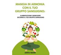 MANGIA IN ARMONIA CON IL TUO GRUPPO SANGUIGNO: Alimentazione e benessere secondo il tuo gruppo sanguigno.
