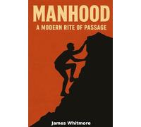 MANHOOD: A Modern Rite of Passage: Rediscovering Ancient Wisdom and Building the New Masculinity for Today’s World