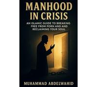 Manhood in Crisis: An Islamic Guide to Breaking Free from Porn and Reclaiming Your Soul: 15 (Modern Muslim Book Series)