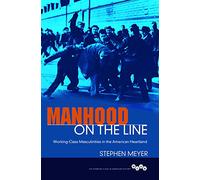 Manhood on the Line: Working-Class Masculinities in the American Heartland (Working Class in American History)