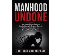 Manhood Undone: How Masturbation Destroys Erectile Strength, Orgasm Control, Partner Satisfaction, and Erodes Masculine Power