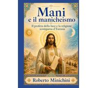 Mani e il manicheismo: Il profeta della luce e la religione scomparsa d’Eurasia