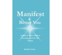 Manifest a Better You: A Step by Step Guide to Creating the Life You Desire