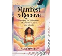 Manifest And Receive: Unlocking The Divine Flow Of Abundance, Love, And Miracles