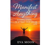 Manifest Anything: 15 Simple Steps to Attract Your Dream Life: Unlock the Secrets of the Universe and Turn Your Dreams Into Reality in Just 15 Powerful, Easy-to-Follow Steps