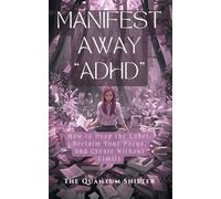 Manifest Away "ADHD": How to Drop the Label, Reclaim Your Focus, and Create Without Limits (The Quantum Shifter Series)