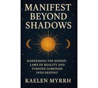 Manifest Beyond Shadows: Harnessing the Hidden Laws of Reality and Turning Darkness Into Destiny