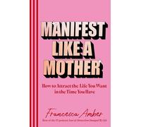 Manifest Like a Mother : How to attract the life you want in the time you have