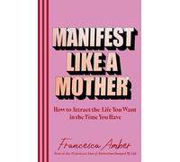 Manifest Like a Mother : How to attract the life you want in the time you have