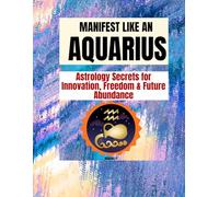 MANIFEST LIKE AN AQUARIUS: Astrology Secrets for Innovation, Freedom & Future Abundance