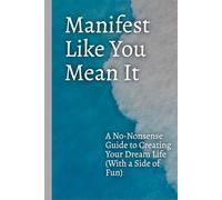 Manifest Like You Mean It: A No-Nonsense Guide to Creating Your Dream Life (With a Side of Fun)