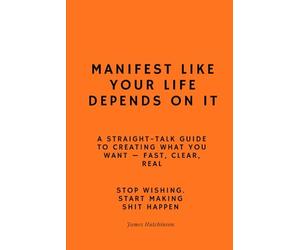 Manifest like your life depends on it: A straight - talk guide to creating what you want