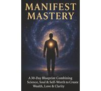 Manifest Mastery:: A 30-Day Blueprint Combining Science, Soul & Self-Worth to Create Wealth, Love & Clarity