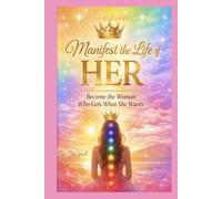Manifest the Life Of HER: Become the woman who gets what she wants