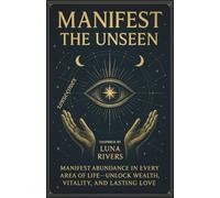 MANIFEST THE UNSEEN: Inspired by Luna Rivers; Manifest Abundance in Every Area of Life-Unlock Wealth, Vitality, and Lasting Love