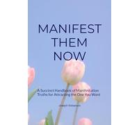 Manifest Them Now: A Succinct Handbook of Manifestation Truths for Attracting the One You Want