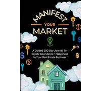 Manifest Your Market: A Guided 100 Day Journal To Create Abundance And Happiness In Your Real Estate Business