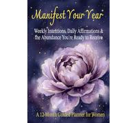 Manifest Your Year: A 12-Month Guided Planner for Women: Weekly Intentions, Daily Affirmations & the Abundance You're Ready to Receive