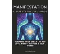 Manifestation, A Science-Backed Guide: Scripting Your Dream Life for Love, Money, Purpose & Self- Worth