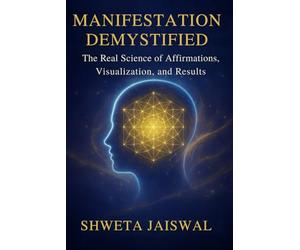 Manifestation Demystified: The Real Science of Affirmations, Visualization, and Results