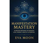 Manifestation Mastery 14 Proven Methods to Manifest Love, Money, Health & Purpose: Unlock 14 Time-Tested Techniques to Rewire Your Mind, Shift Your Energy, and Create the Life You Were Meant to Live