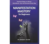 Manifestation Mastery for Beginners: Practical Steps to Attract Abundance, Joy, and Success Every Day