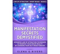 Manifestation Secrets Demystified: Advanced Law of Attraction Techniques to Manifest Your Dream Reality by Changing Your Self-Image Forever: 6 (Law of Attraction Short Reads)