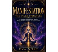 Manifestation: The Inner Structure: A Grounded Guide to Belief, Identity, Energy, Mindset, Intention, and Aligned Action