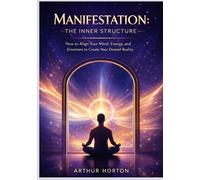 Manifestation The inner Structure: How to Align Your Mind, Energy, and Emotions to Create Your Desired Reality