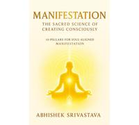 Manifestation: The Sacred Science of Creating Consciously: 10 Pillars for Soul-Aligned Manifestation