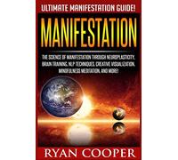 Manifestation: The Science Of Manifestation Through Neuroplasticity, Brain Training, NLP Techniques, Creative Visualization, Mindfulness Meditation, And More!