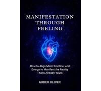 Manifestation Through Feeling: How to Align Mind, Emotion, and Energy to Manifest the Reality That's Already Yours