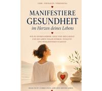 Manifestiere Gesundheit im Herzen deines Lebens: Wie du deinen Körper, Geist und Seele heilst und ein Leben voller Energie, Vitalität und Wohlbefinden schaffst.
