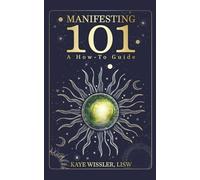Manifesting 101: A How-To Guide: Co-Creating the Life of Your Dreams