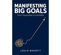 Manifesting Big Goals: From Impossible to Inevitable: A Grounded Psychology-and-Action System for Achieving What You Once Thought Unreachable